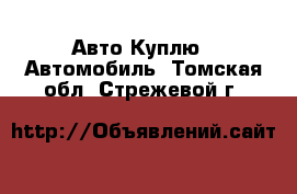 Авто Куплю - Автомобиль. Томская обл.,Стрежевой г.